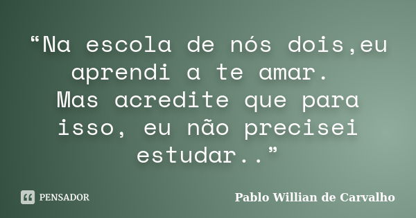 “Na escola de nós dois,eu aprendi a te amar. Mas acredite que para isso, eu não precisei estudar..”... Frase de Pablo Willian de Carvalho.