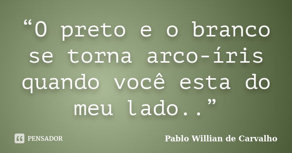 “O preto e o branco se torna arco-íris quando você esta do meu lado..”... Frase de Pablo Willian de Carvalho.