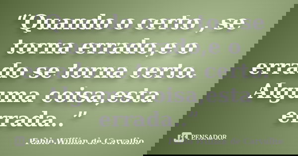 “Quando o certo , se torna errado,e o errado se torna certo. Alguma coisa,esta errada..”... Frase de Pablo Willian de Carvalho.