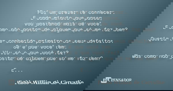 "Foi um prezer te conhecer. E cada minuto que passa, vou gostando mais de você. E como não gostar de alguem que só me faz bem? Queria ter conhecido primeir... Frase de Pablo Willian de Carvalho.