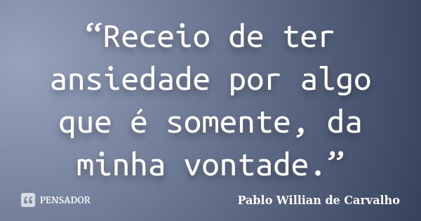 “Receio de ter ansiedade por algo que é somente, da minha vontade.”... Frase de Pablo Willian de Carvalho.