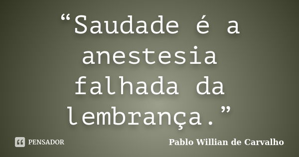 “Saudade é a anestesia falhada da lembrança.”... Frase de Pablo Willian de Carvalho.