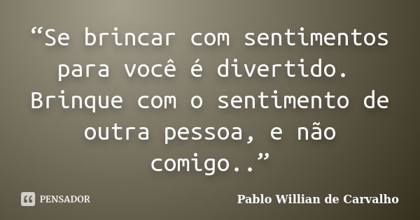 “Se brincar com sentimentos para você é divertido. Brinque com o sentimento de outra pessoa, e não comigo..”... Frase de Pablo Willian de Carvalho.