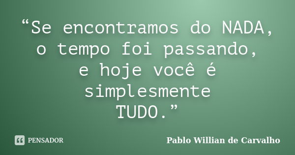 “Se encontramos do NADA, o tempo foi passando, e hoje você é simplesmente TUDO.”... Frase de Pablo Willian de Carvalho.