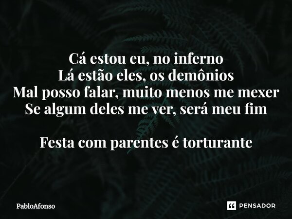 ⁠Cá estou eu, no inferno Lá estão eles, os demônios Mal posso falar, muito menos me mexer Se algum deles me ver, será meu fim Festa com parentes é torturante... Frase de PabloAfonso.