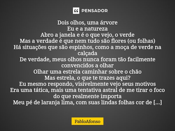 Dois olhos, uma árvore Eu e a natureza Abro a janela e é o que vejo, o verde Mas a verdade é que nem tudo são flores (ou folhas) Há situações que são espinhos,... Frase de PabloAfonso.