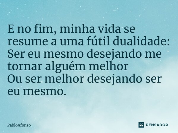 ⁠E no fim, minha vida se resume a uma fútil dualidade: Ser eu mesmo desejando me tornar alguém melhor Ou ser melhor desejando ser eu mesmo.... Frase de PabloAfonso.
