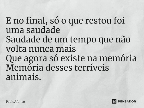 ⁠E no final, só o que restou foi uma saudade Saudade de um tempo que não volta nunca mais Que agora só existe na memória Memória desses terríveis animais.... Frase de PabloAfonso.