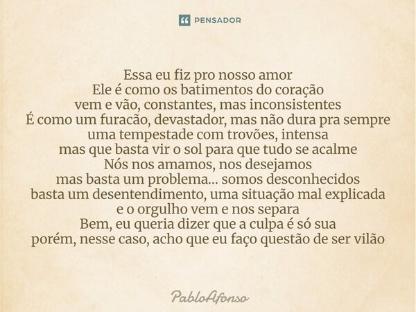 Essa eu fiz pro nosso amor Ele é como os batimentos do coração vem e vão, constantes, mas inconsistentes É como um furacão, devastador, mas não dura pra sempre... Frase de PabloAfonso.
