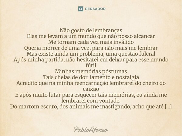 Não gosto de lembranças Elas me levam a um mundo que não posso alcançar Me tornam cada vez mais inválido Queria morrer de uma vez, para não mais me lembrar Mas... Frase de PabloAfonso.