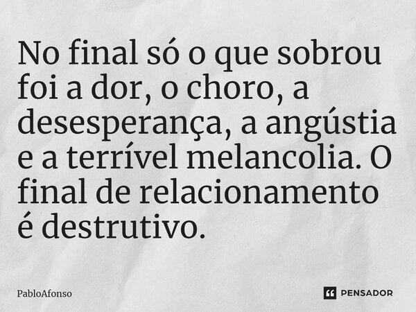 ⁠No final só o que sobrou foi a dor, o choro, a desesperança, a angústia e a terrível melancolia. O final de relacionamento é destrutivo.... Frase de PabloAfonso.