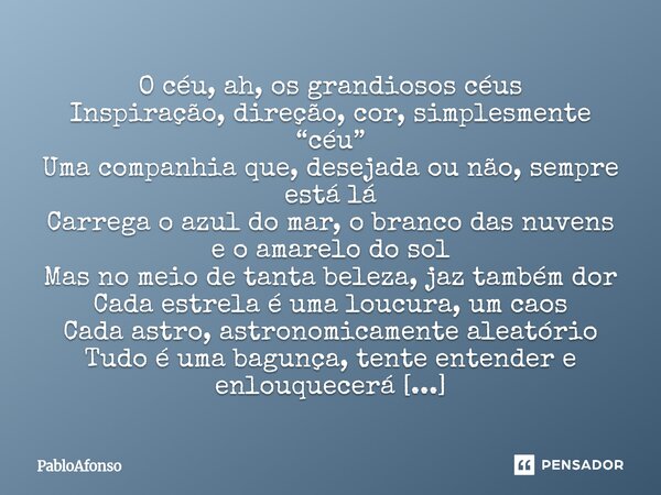 O céu, ah, os grandiosos céus Inspiração, direção, cor, simplesmente “céu” Uma companhia que, desejada ou não, sempre está lá Carrega o azul do mar, o branco d... Frase de PabloAfonso.