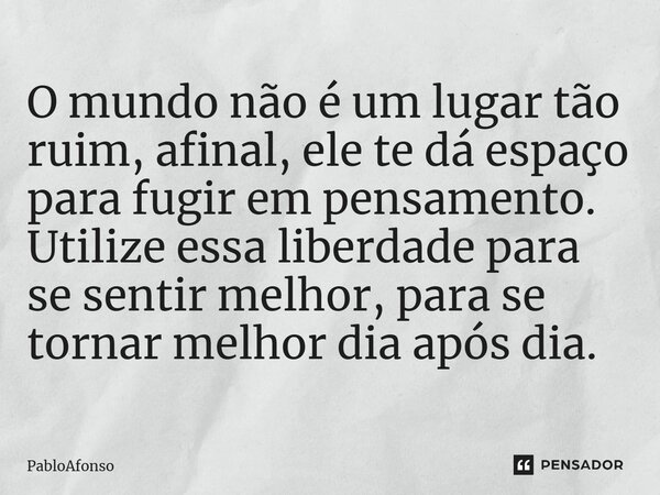 ⁠O mundo não é um lugar tão ruim, afinal, ele te dá espaço para fugir em pensamento. Utilize essa liberdade para se sentir melhor, para se tornar melhor dia apó... Frase de PabloAfonso.