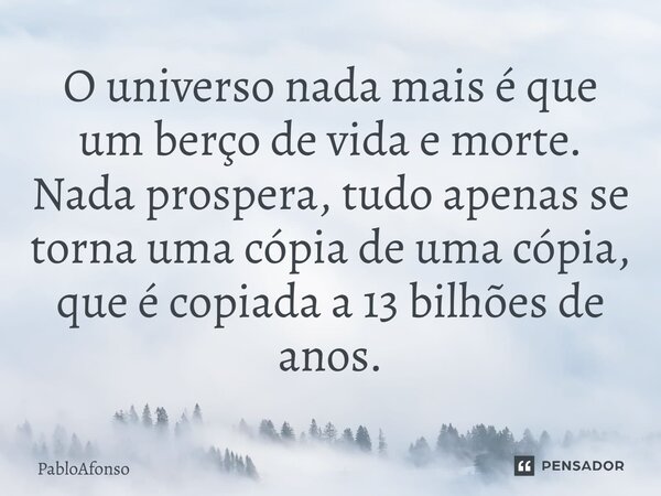 ⁠O universo nada mais é que um berço de vida e morte. Nada prospera, tudo apenas se torna uma cópia de uma cópia, que é copiada a 13 bilhões de anos.... Frase de PabloAfonso.
