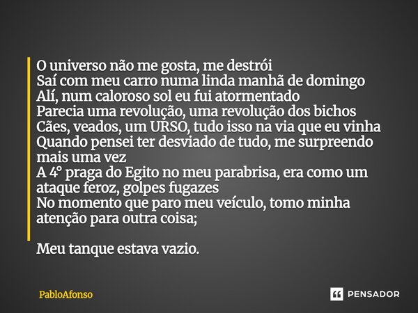 ⁠O universo não me gosta, me destrói Saí com meu carro numa linda manhã de domingo Alí, num caloroso sol eu fui atormentado Parecia uma revolução, uma revolução... Frase de PabloAfonso.