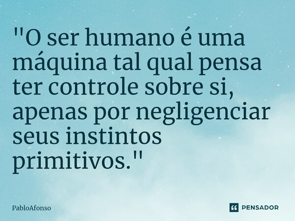 ⁠"O ser humano é uma máquina tal qual pensa ter controle sobre si, apenas por negligenciar seus instintos primitivos."... Frase de PabloAfonso.