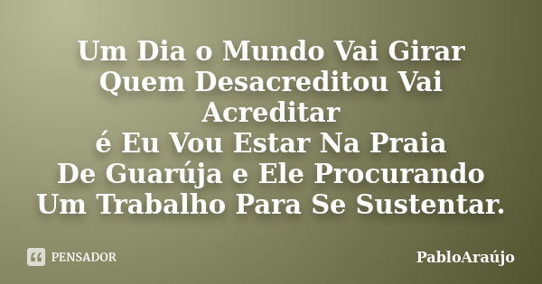 Um Dia o Mundo Vai Girar Quem Desacreditou Vai Acreditar é Eu Vou Estar Na Praia De Guarúja e Ele Procurando Um Trabalho Para Se Sustentar.... Frase de PabloAraújo.