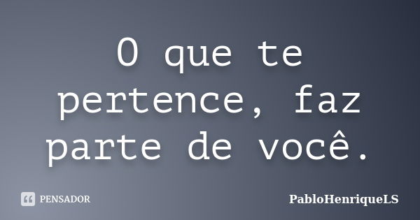 O que te pertence, faz parte de você.... Frase de PabloHenriqueLS.