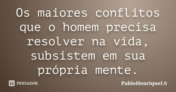 Os maiores conflitos que o homem precisa resolver na vida, subsistem em sua própria mente.... Frase de PabloHenriqueLS.