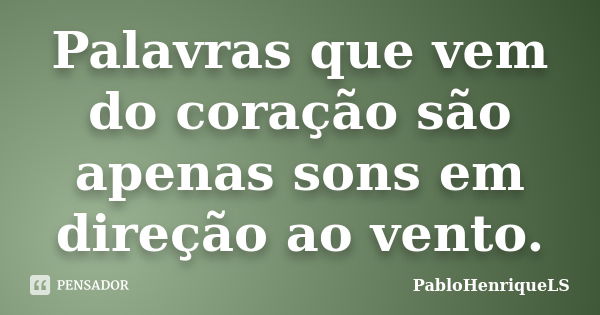 Palavras que vem do coração são apenas sons em direção ao vento.... Frase de PabloHenriqueLS.