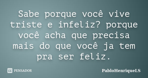 Sabe porque você vive triste e infeliz? porque você acha que precisa mais do que você ja tem pra ser feliz.... Frase de PabloHenriqueLS.