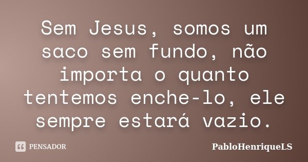 Sem Jesus, somos um saco sem fundo, não importa o quanto tentemos enche-lo, ele sempre estará vazio.... Frase de PabloHenriqueLS.