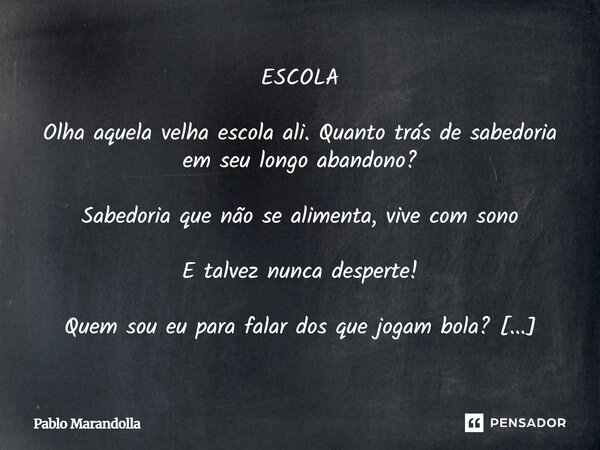 ⁠ESCOLA Olha aquela velha escola ali? Quanto trás de sabedoria em seu longo abandono? Sabedoria que não se alimenta, vive com sono E talvez nunca desperte! Quem... Frase de Pablo Marandolla.