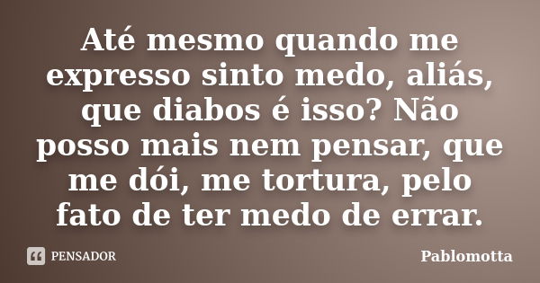 Até mesmo quando me expresso sinto medo, aliás, que diabos é isso? Não posso mais nem pensar, que me dói, me tortura, pelo fato de ter medo de errar.... Frase de Pablomotta.