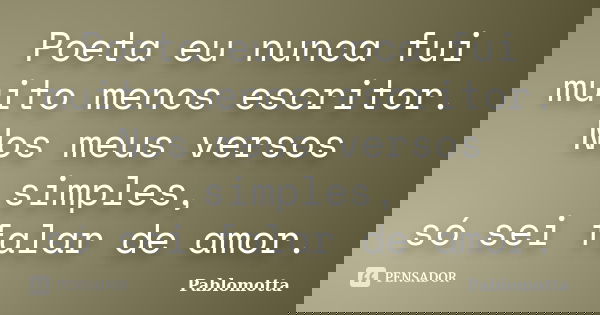 Poeta eu nunca fui muito menos escritor. Nos meus versos simples, só sei falar de amor.... Frase de Pablomotta.