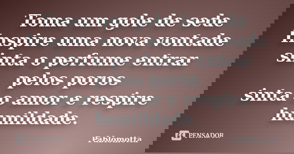 Toma um gole de sede Inspire uma nova vontade sinta o perfume entrar pelos poros sinta o amor e respire humildade.... Frase de Pablomotta.