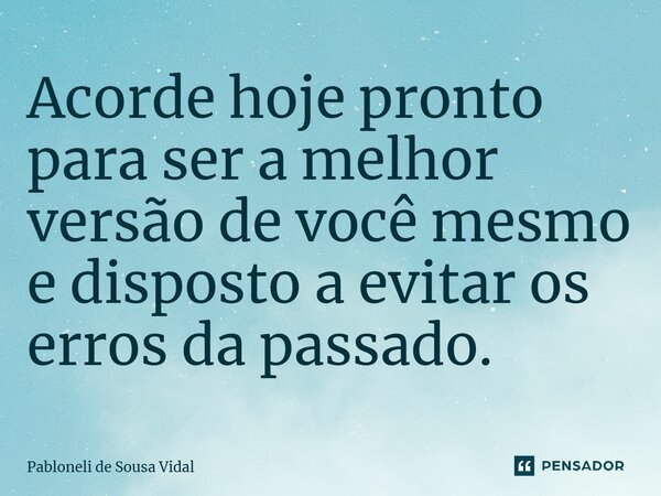 ⁠Acorde hoje pronto para ser a melhor versão de você mesmo e disposto a evitar os erros do passado.... Frase de Pabloneli de Sousa Vidal.