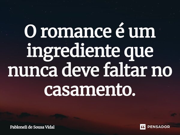 O romance é um ingrediente que nunca deve faltar no casamento.... Frase de Pabloneli de Sousa Vidal.