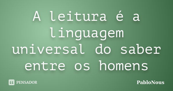 A leitura é a linguagem universal do saber entre os homens... Frase de PabloNous.