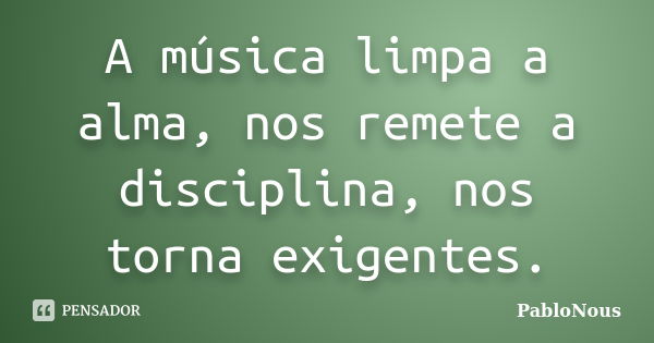 A música limpa a alma, nos remete a disciplina, nos torna exigentes.... Frase de PabloNous.