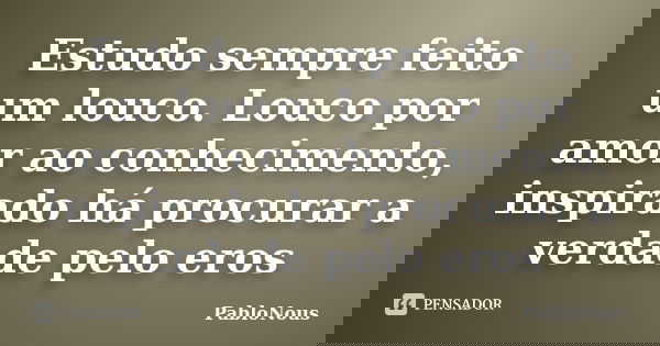 Estudo sempre feito um louco. Louco por amor ao conhecimento, inspirado há procurar a verdade pelo eros... Frase de PabloNous.