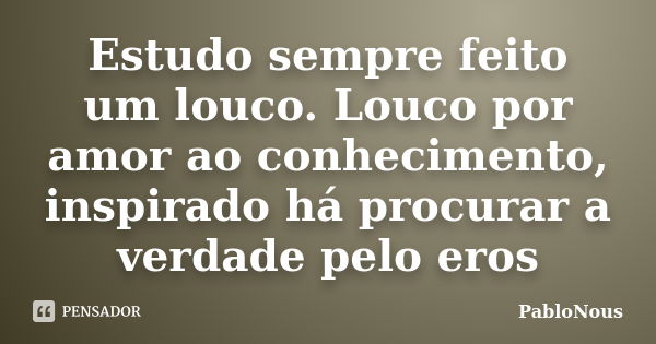 Estudo sempre feito um louco. Louco por amor ao conhecimento, inspirado há procurar a verdade pelo eros... Frase de PabloNous.