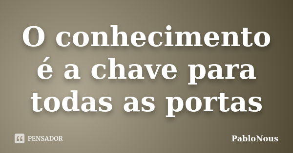 O conhecimento é a chave para todas as portas... Frase de PabloNous.