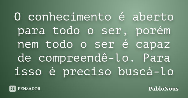 O conhecimento é aberto para todo o ser, porém nem todo o ser é capaz de compreendê-lo. Para isso é preciso buscá-lo... Frase de PabloNous.