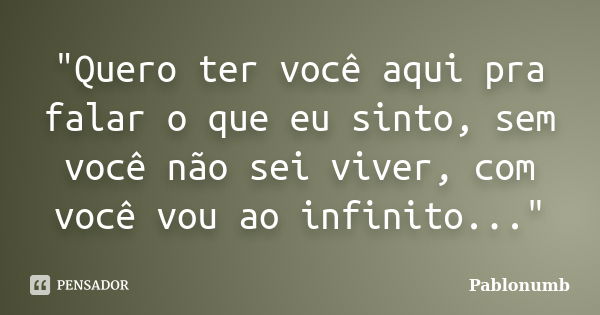 "Quero ter você aqui pra falar o que eu sinto, sem você não sei viver, com você vou ao infinito..."... Frase de Pablonumb.