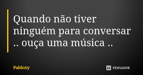 Quando não tiver ninguém para conversar .. ouça uma música ..... Frase de Pabloxy.