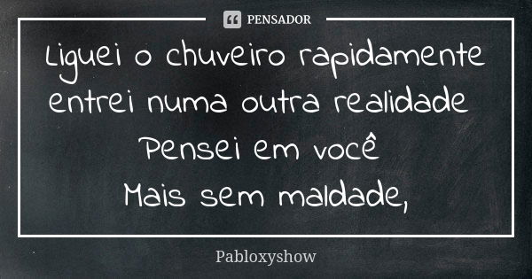 Liguei o chuveiro rapidamente entrei numa outra realidade Pensei em você Mais sem maldade,... Frase de Pabloxyshow.