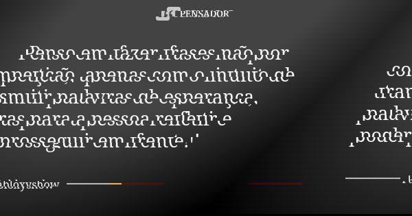 Penso em fazer frases não por competição, apenas com o intuito de transmitir palavras de esperança , palavras para a pessoa refletir e poder prosseguir em frent... Frase de Pabloxyshow.