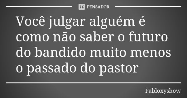 Você julgar alguém é como não saber o futuro do bandido muito menos o passado do pastor... Frase de Pabloxyshow.