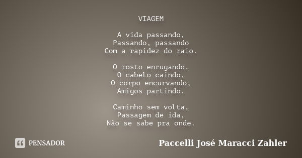 VIAGEM A vida passando, Passando, passando Com a rapidez do raio. O rosto enrugando, O cabelo caindo, O corpo encurvando, Amigos partindo. Caminho sem volta, Pa... Frase de Paccelli José Maracci Zahler.