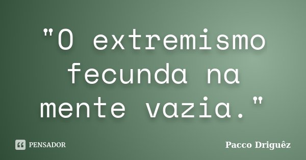 "O extremismo fecunda na mente vazia."... Frase de Pacco Driguêz.