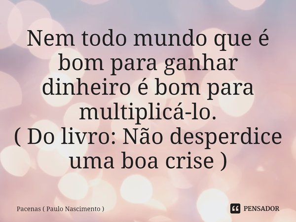 ⁠Nem todo mundo que é bom para ganhar dinheiro é bom para multiplicá-lo.
( Do livro: Não desperdice uma boa crise )... Frase de Pacenas ( Paulo Nascimento ).