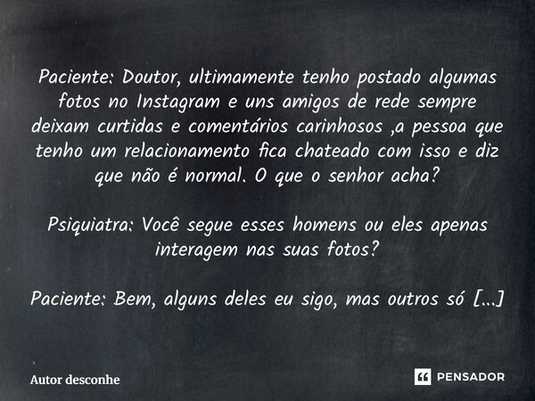 Paciente: Doutor, ultimamente tenho postado algumas fotos no Instagram e uns amigos de rede sempre deixam curtidas e comentários carinhosos ,a pessoa que tenho... Frase de Autor desconhecido.