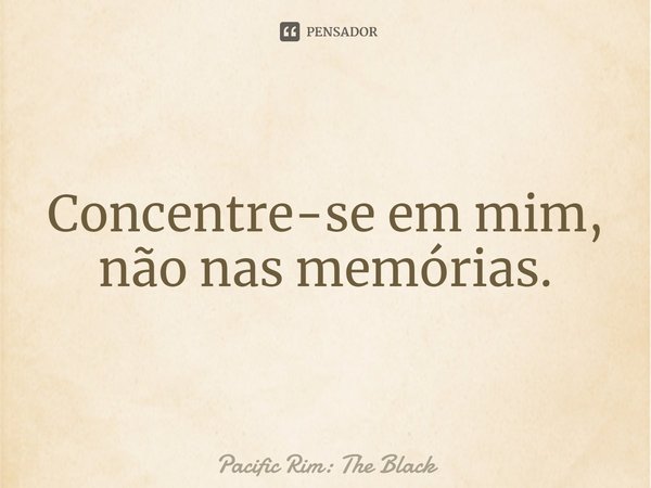 Concentre-se em mim, não nas memórias.... Frase de Pacific Rim: The Black.