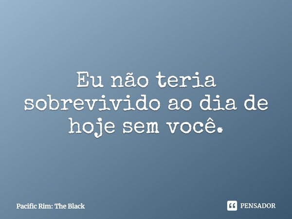 ⁠Eu não teria sobrevivido ao dia de hoje sem você.... Frase de Pacific Rim: The Black.