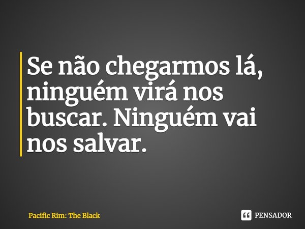⁠Se não chegarmos lá, ninguém virá nos buscar. Ninguém vai nos salvar.... Frase de Pacific Rim: The Black.